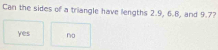 Can the sides of a triangle have lengths 2.9, 6.8, and 9.7?
yes no