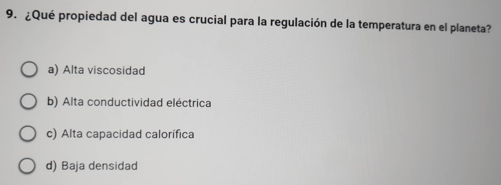 ¿Qué propiedad del agua es crucial para la regulación de la temperatura en el planeta?
a) Alta viscosidad
b) Alta conductividad eléctrica
c) Alta capacidad calorífica
d) Baja densidad