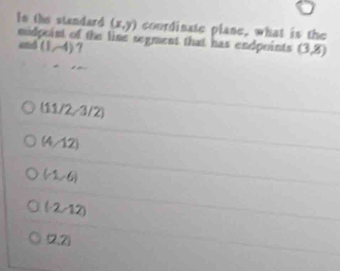 In the standard (x,y) courdinate plane, what is the
midpoint of the lise segment that has endpoints (3,8)
and(1,-4) 7
(11/2/3/2)
(4/12)
(-1,-6)
(-2,-12)
(2,2)