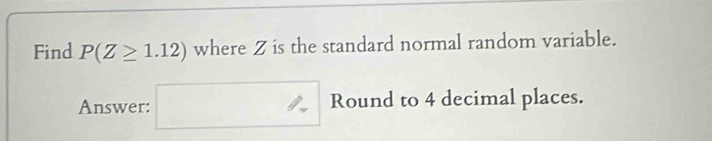 Find P(Z≥ 1.12) where Z is the standard normal random variable. 
Answer: □ R Round to 4 decimal places.