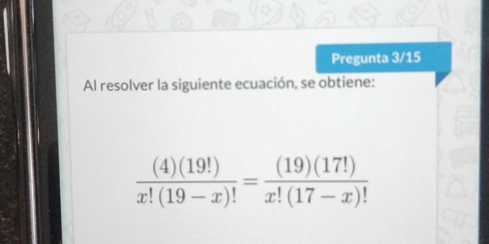 Pregunta 3/15 
Al resolver la siguiente ecuación, se obtiene:
 (4)(19!)/x!(19-x)! = (19)(17!)/x!(17-x)! 