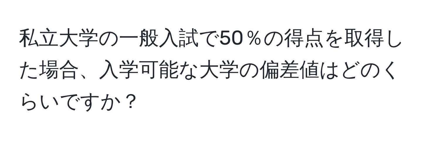 私立大学の一般入試で50％の得点を取得した場合、入学可能な大学の偏差値はどのくらいですか？