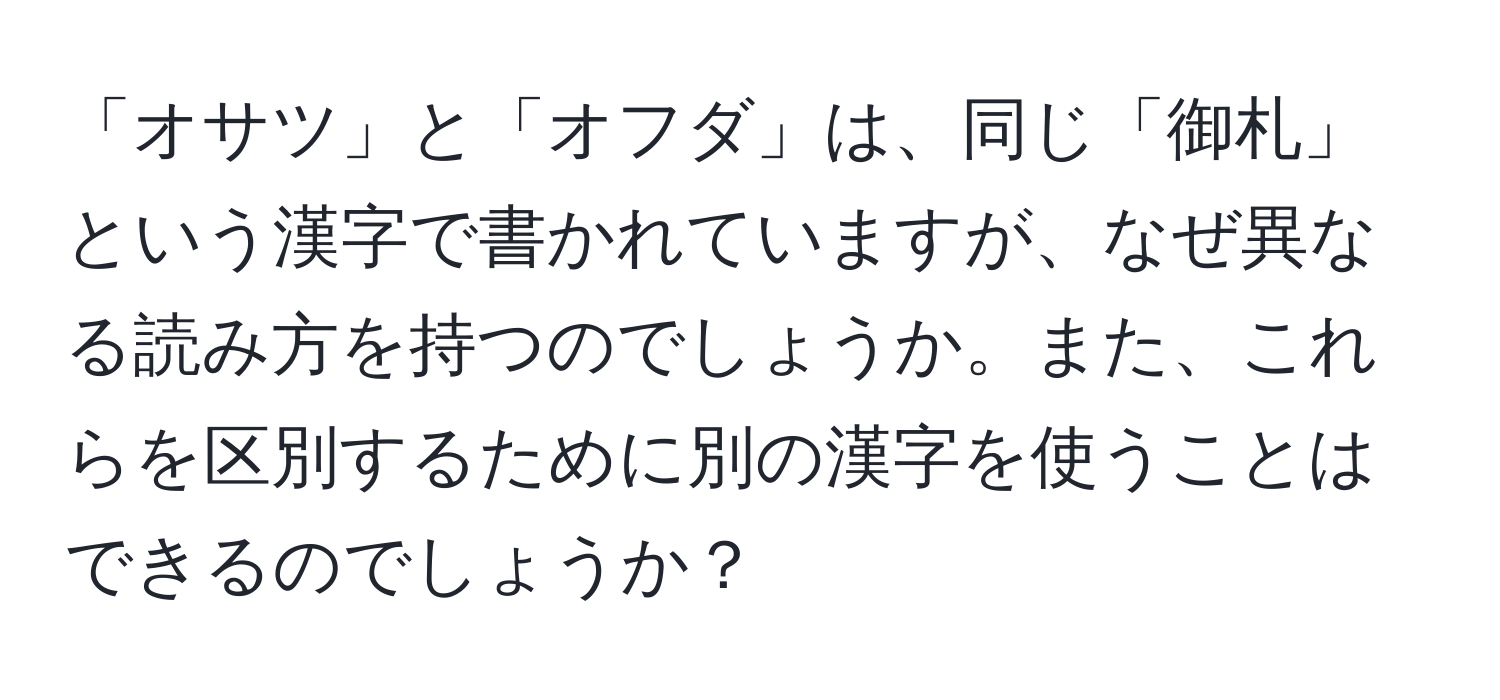 「オサツ」と「オフダ」は、同じ「御札」という漢字で書かれていますが、なぜ異なる読み方を持つのでしょうか。また、これらを区別するために別の漢字を使うことはできるのでしょうか？