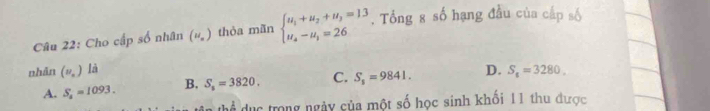 Cho cấp số nhân (u¸) thỏa mãn beginarrayl u_1+u_2+u_3=13 u_4-u_1=26endarray. , Tổng 8 số hạng đầu của cấp số
nhān (v_n) là D. S_6=3280.
A. S_4=1093. B. S_5=3820. C. S_5=9841. 
dục trong ngày của một số học sinh khối 11 thu được