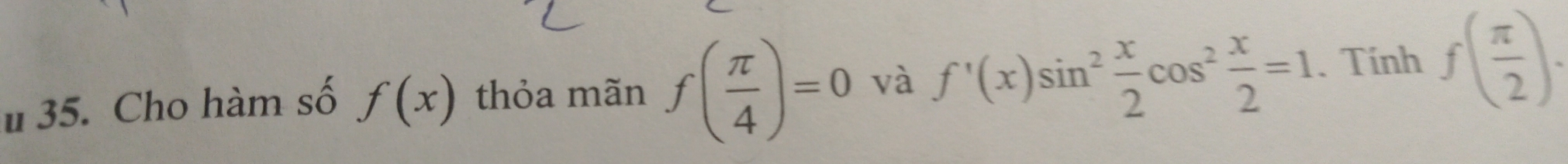 Cho hàm số f(x) thỏa mãn f( π /4 )=0 và f'(x)sin^2 x/2 cos^2 x/2 =1. Tính f( π /2 ).