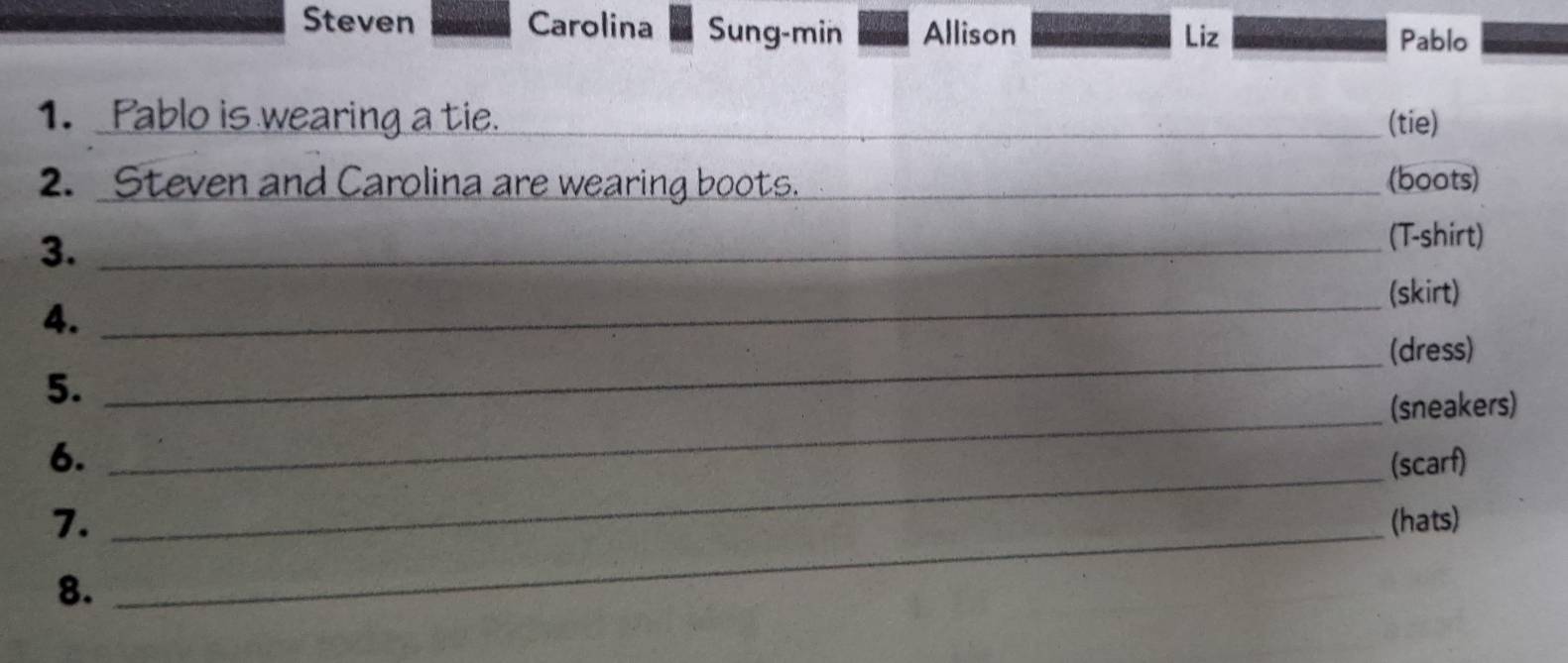 Steven Carolina Sung-min Allison Liz 
Pablo 
1. Pablo is wearing a tie._ (tie) 
2. Steven and Carolina are wearing boots._ (boots) 
3._ 
(T-shirt) 
_(skirt) 
4. 
_(dress) 
5. 
_(sneakers) 
_ 
6. (scarf) 
7. _(hats) 
8.