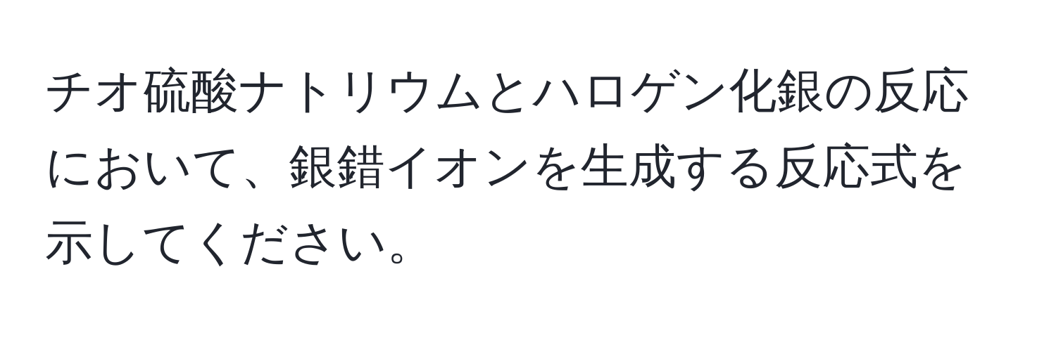 チオ硫酸ナトリウムとハロゲン化銀の反応において、銀錯イオンを生成する反応式を示してください。