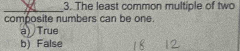 The least common multiple of two
composite numbers can be one.
a) True
b) False