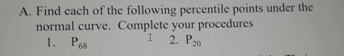 Find each of the following percentile points under the 
normal curve. Complete your procedures 
1. P_68 2. P_20