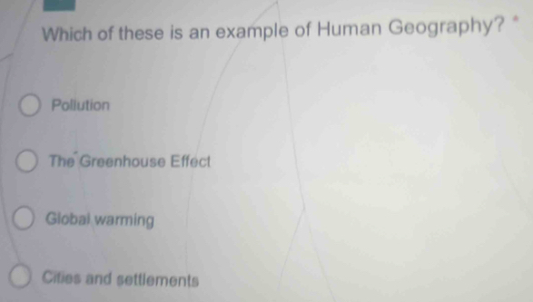 Which of these is an example of Human Geography? *
Pollution
The Greenhouse Effect
Global warming
Cities and settlements