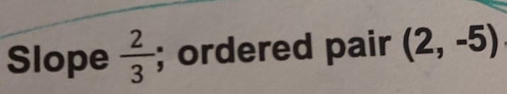 Slope  2/3 ; ordered pair (2,-5)