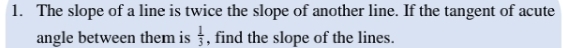 The slope of a line is twice the slope of another line. If the tangent of acute 
angle between them is  1/3  , find the slope of the lines.