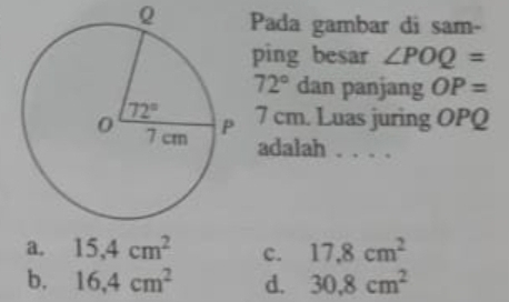 Pada gambar di sam-
ping besar ∠ POQ=
72° dan panjang OP=
7 cm. Luas juring OPQ
adalah_
a. 15,4cm^2 c. 17.8cm^2
b. 16.4cm^2 d. 30.8cm^2