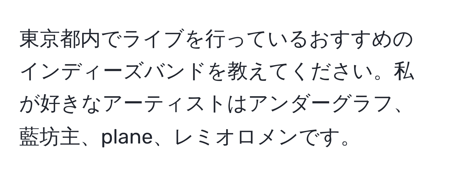 東京都内でライブを行っているおすすめのインディーズバンドを教えてください。私が好きなアーティストはアンダーグラフ、藍坊主、plane、レミオロメンです。