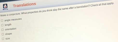 Translations
Make a conjecture. What properties do you think stay the same after a translation? Check all that apply.
n Up
angle measures
length
orientation
shape
size