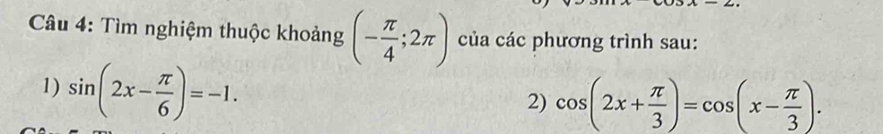 Tìm nghiệm thuộc khoảng (- π /4 ;2π ) của các phương trình sau: 
1) sin (2x- π /6 )=-1. 
2) cos (2x+ π /3 )=cos (x- π /3 ).