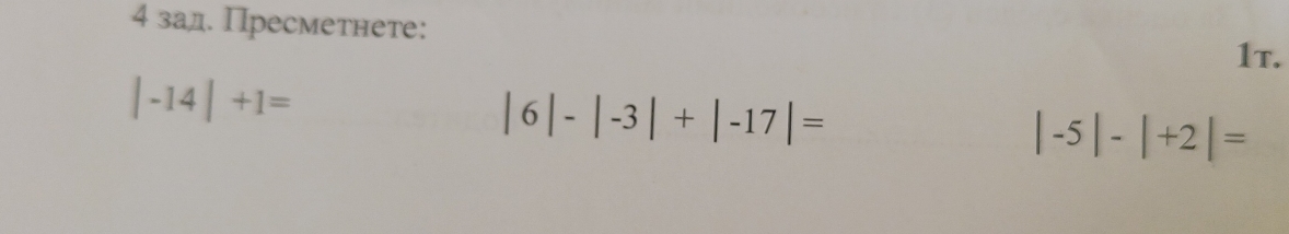 4 зад. Пресметнете: 
1τ.
|-14|+1=
|6|-|-3|+|-17|=
|-5|-|+2|=