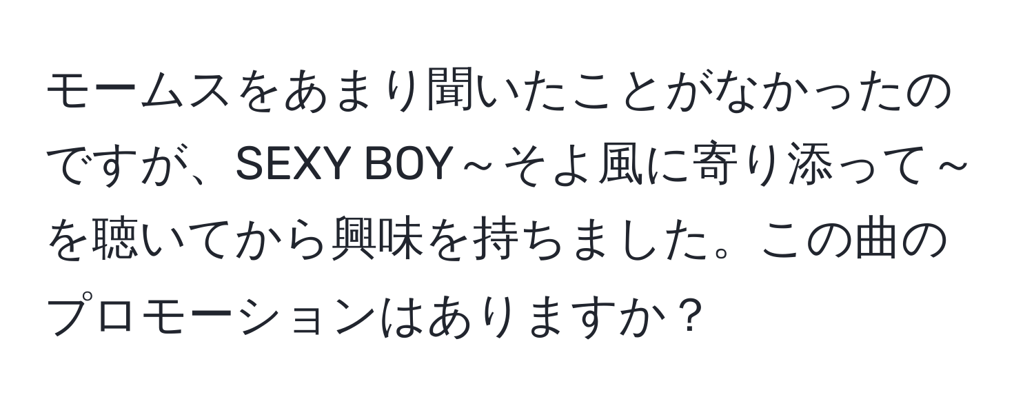 モームスをあまり聞いたことがなかったのですが、SEXY BOY～そよ風に寄り添って～を聴いてから興味を持ちました。この曲のプロモーションはありますか？