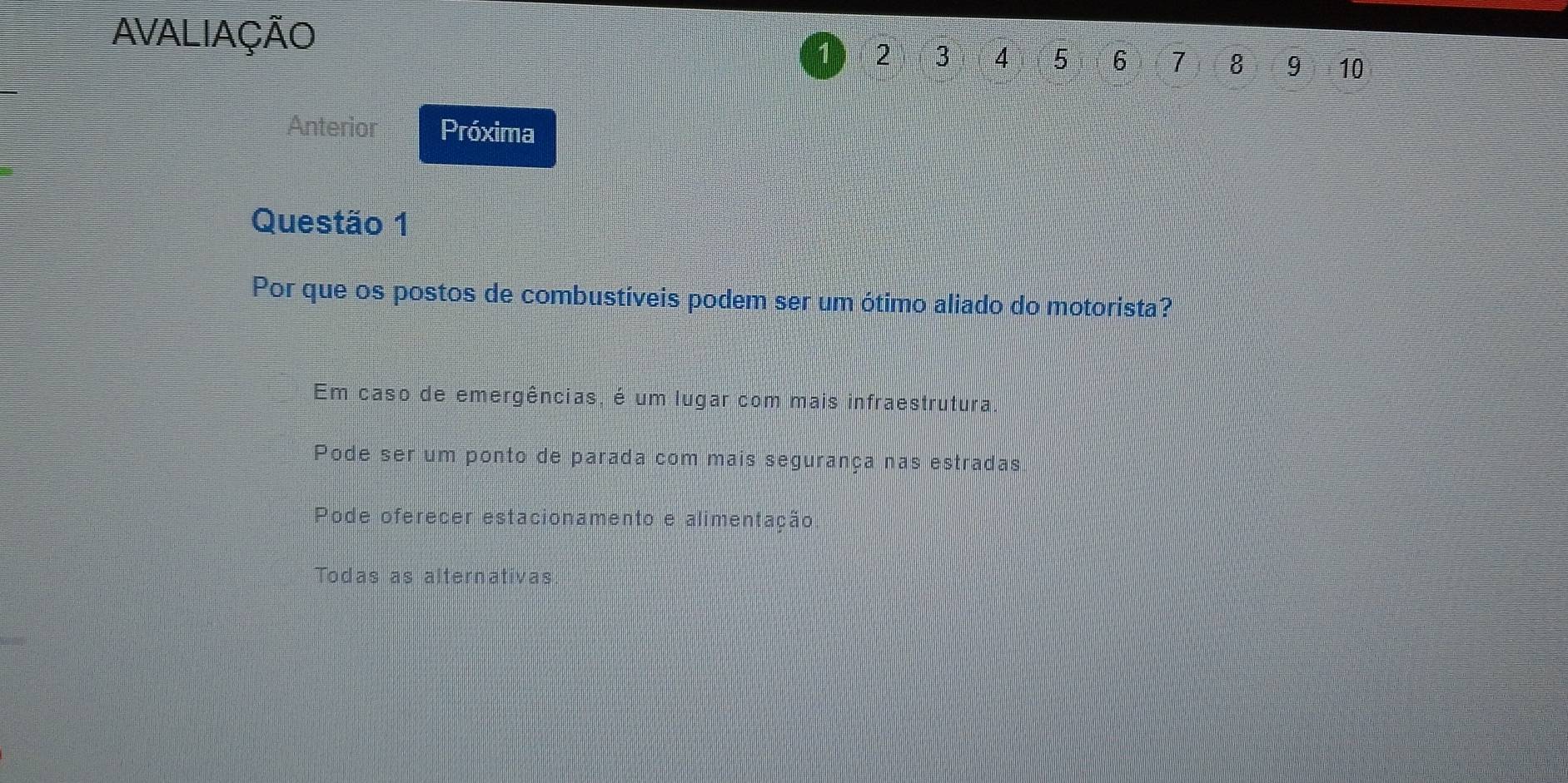 AVALIAÇÃO
1 2 3 4 5 6 7 8 9 10
Anterior Próxima
Questão 1
Por que os postos de combustíveis podem ser um ótimo aliado do motorista?
Em caso de emergências, é um lugar com mais infraestrutura
Pode ser um ponto de parada com mais segurança nas estradas
Pode oferecer estacionamento e alimentação
Todas as alternativas