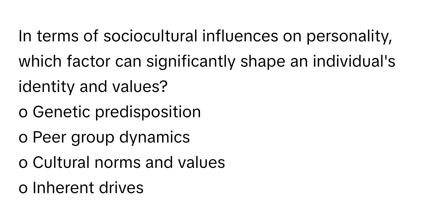 In terms of sociocultural influences on personality, which factor can significantly shape an individual's identity and values?

o Genetic predisposition
o Peer group dynamics
o Cultural norms and values
o Inherent drives