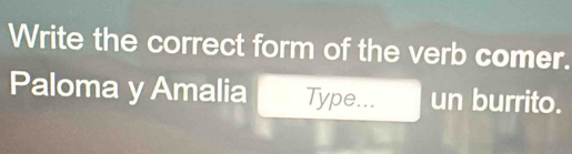 Write the correct form of the verb comer.
Paloma y Amalia Type... un burrito.