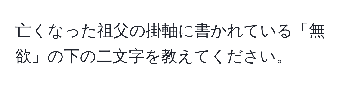 亡くなった祖父の掛軸に書かれている「無欲」の下の二文字を教えてください。