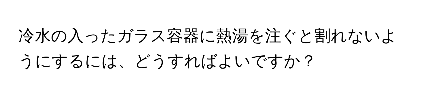 冷水の入ったガラス容器に熱湯を注ぐと割れないようにするには、どうすればよいですか？