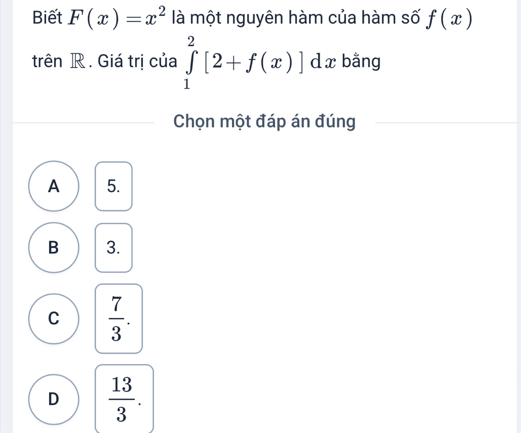 Biết F(x)=x^2 là một nguyên hàm của hàm số f(x)
trên R. Giá trị của ∈tlimits _1^(2[2+f(x)]dx bằng
Chọn một đáp án đúng
A 5.
B 3.
C frac 7)3.
D  13/3 .