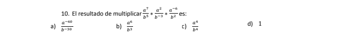 El resultado de multiplicar  a^7/b^5 * a^2/b^(-3) * (a^(-6))/b^2  es:
a)  (a^(-60))/b^(-30)  b)  a^6/b^3  c)  a^4/b^4  d) 1