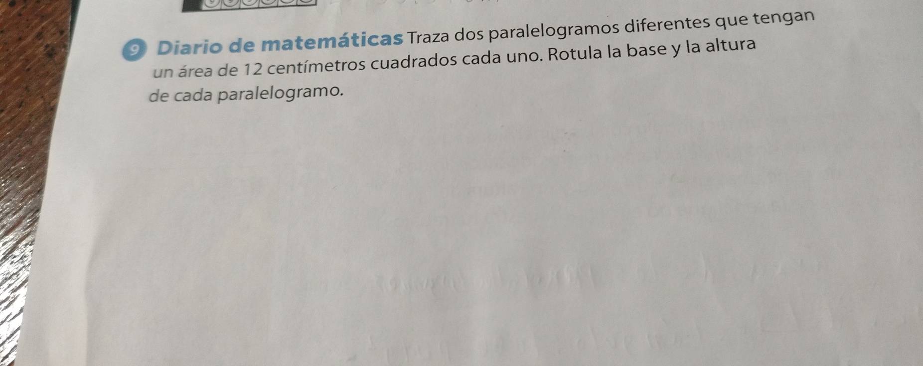 Diario de matemáticas Traza dos paralelogramos diferentes que tengan 
un área de 12 centímetros cuadrados cada uno. Rotula la base y la altura 
de cada paralelogramo.