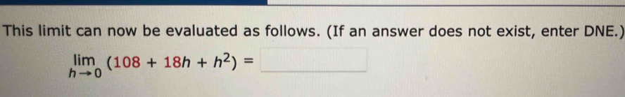 This limit can now be evaluated as follows. (If an answer does not exist, enter DNE.)
limlimits _hto 0(108+18h+h^2)=□
