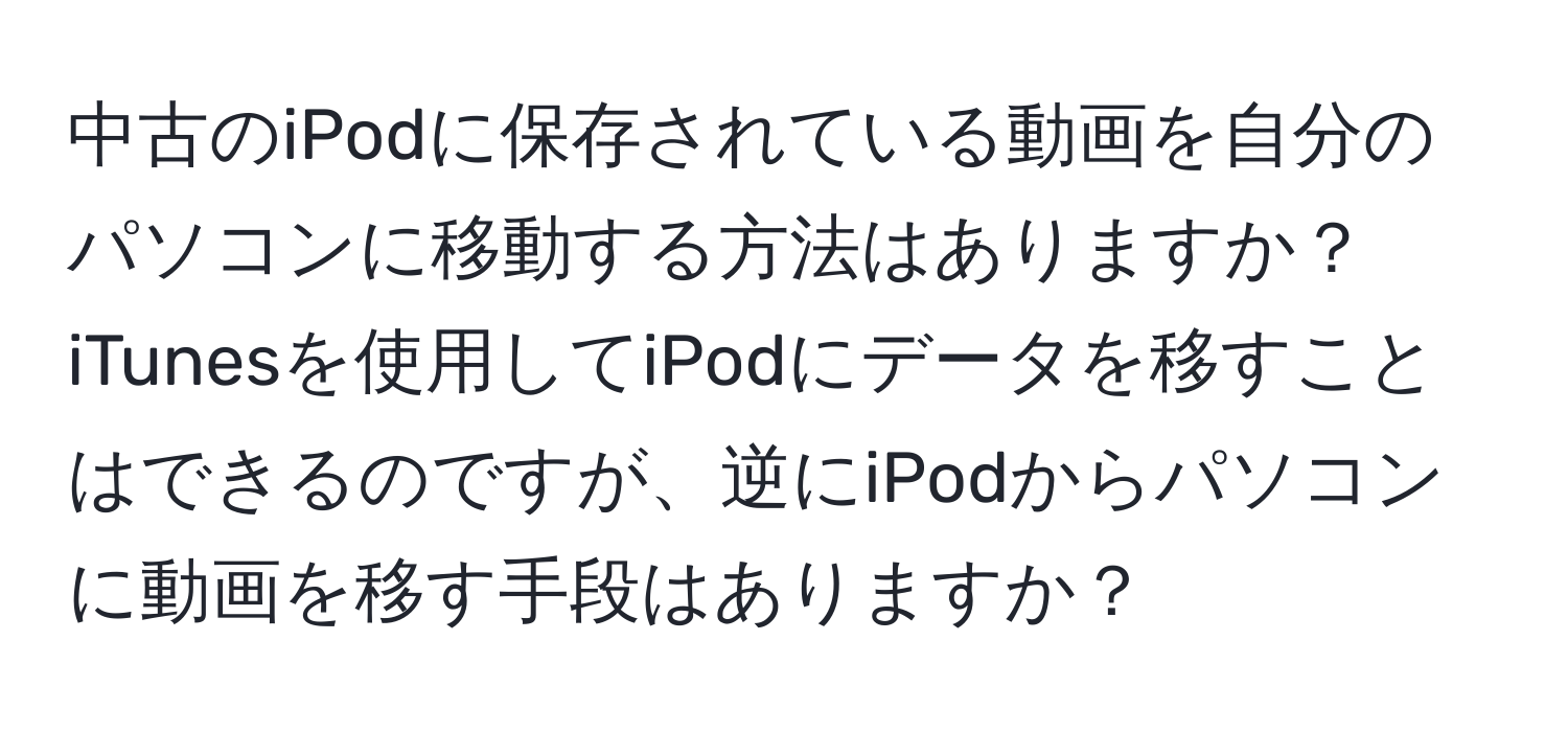 中古のiPodに保存されている動画を自分のパソコンに移動する方法はありますか？iTunesを使用してiPodにデータを移すことはできるのですが、逆にiPodからパソコンに動画を移す手段はありますか？