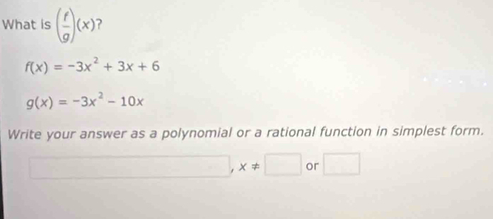 What is ( f/g )(x) ?
f(x)=-3x^2+3x+6
g(x)=-3x^2-10x
Write your answer as a polynomial or a rational function in simplest form.
□ ,x!= □ or □