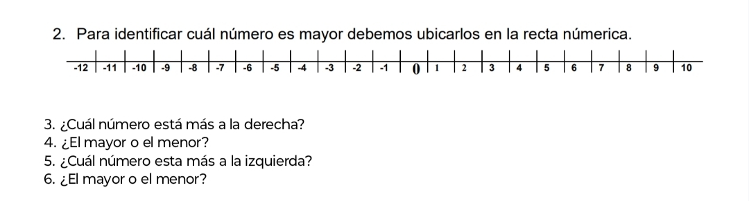 Para identificar cuál número es mayor debemos ubicarlos en la recta númerica.
-12 -11 -10 -9 -8 -7 -6 -5 A -3 -2 -1 0 1 2 3 4 5 6 7 8 9 10
3. ¿Cuál número está más a la derecha? 
4. ¿El mayor o el menor? 
5. ¿Cuál número esta más a la izquierda? 
6. ¿El mayor o el menor?