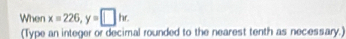 When x=226, y=□ hr. 
(Type an integer or decimal rounded to the nearest tenth as necessary.)