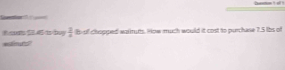 Cetion 11 a? 1 
C 
Bam 2 4 w by  2/4  of chopped wainuts. How much would it cost to purchase 7.5 lbs of 
einuts?
