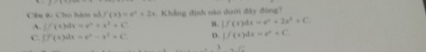 Cho hàm số f(x)=e^x+2x Khẳng định nào dưới đây đùng?
A. if(x)dx=e^x+x^2+C n. ∈t f(x)dx=e^x+2x^3+C
C. fy'(x)dx=e^x-x^2+C D. ∈t f(x)dx=e^x+C. 
3 ∠ C