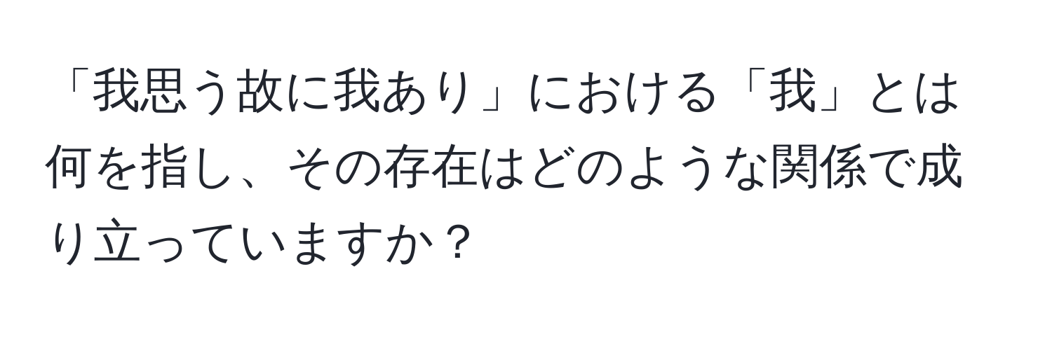 「我思う故に我あり」における「我」とは何を指し、その存在はどのような関係で成り立っていますか？