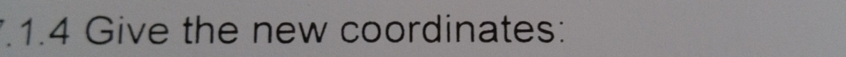 1.4 Give the new coordinates: