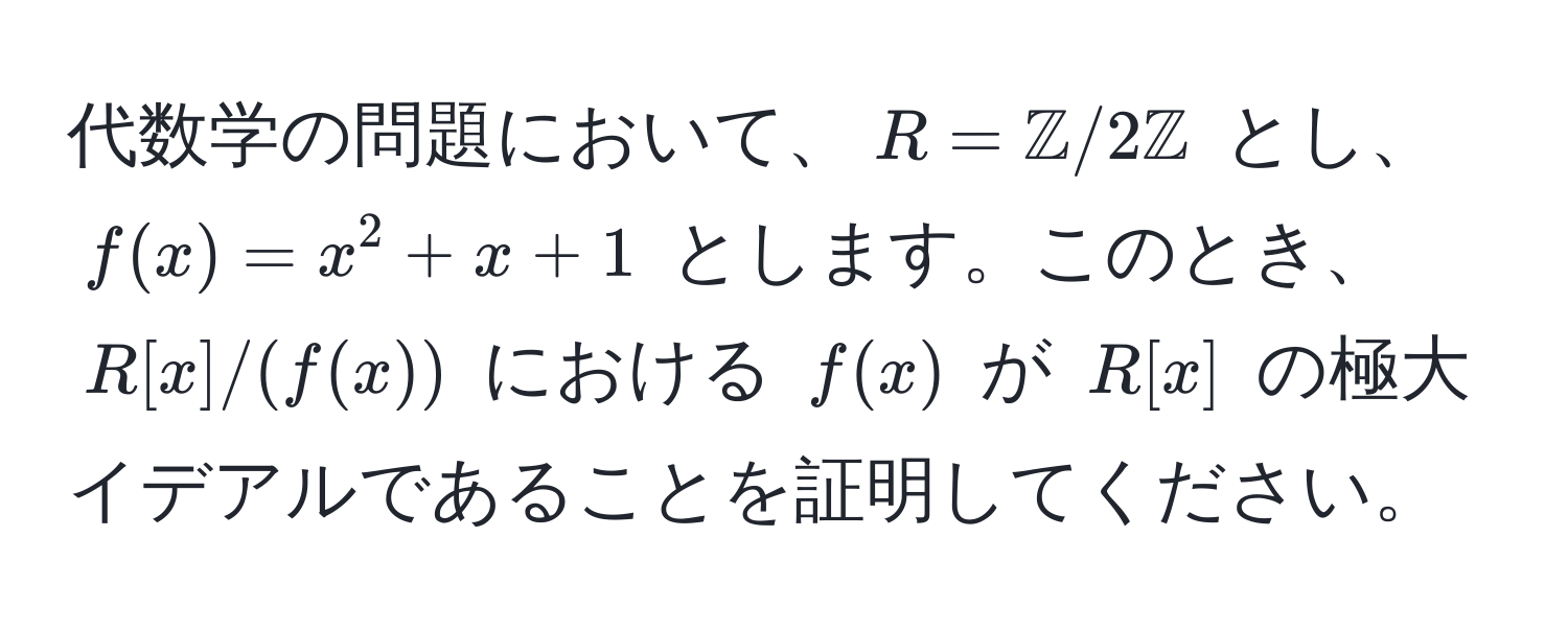 代数学の問題において、$R = mathbbZ/2mathbbZ$ とし、$f(x) = x^2 + x + 1$ とします。このとき、$R[x]/(f(x))$ における $f(x)$ が $R[x]$ の極大イデアルであることを証明してください。