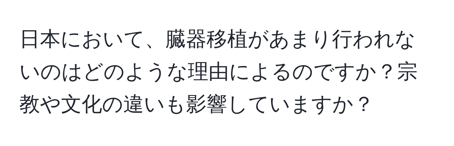 日本において、臓器移植があまり行われないのはどのような理由によるのですか？宗教や文化の違いも影響していますか？