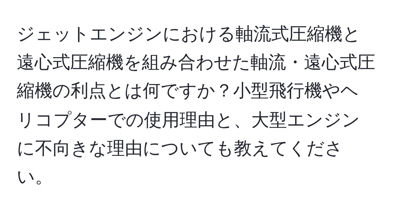 ジェットエンジンにおける軸流式圧縮機と遠心式圧縮機を組み合わせた軸流・遠心式圧縮機の利点とは何ですか？小型飛行機やヘリコプターでの使用理由と、大型エンジンに不向きな理由についても教えてください。