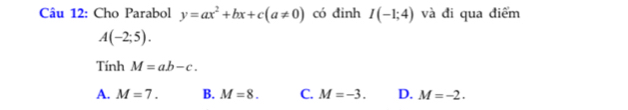 Cho Parabol y=ax^2+bx+c(a!= 0) có đinh I(-1;4) và đi qua điểm
A(-2;5). 
Tính M=ab-c.
A. M=7. B. M=8. C. M=-3. D. M=-2.