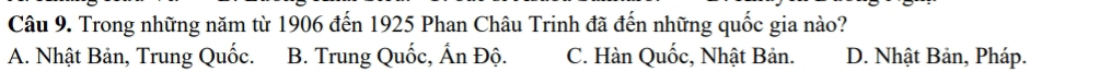 Trong những năm từ 1906 đến 1925 Phan Châu Trinh đã đến những quốc gia nào?
A. Nhật Bản, Trung Quốc. B. Trung Quốc, Ấn Độ. C. Hàn Quốc, Nhật Bản. D. Nhật Bản, Pháp.