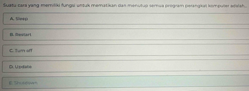 Suatu cara yang memiliki fungsi untuk mematikan dan menutup semua program perangkat komputer adalah...
A. Sleep
B. Restart
C. Turn off
D. Update
E. Shutdown