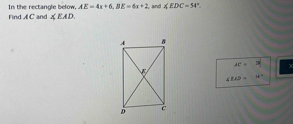 In the rectangle below, AE=4x+6, BE=6x+2 , and ∠ EDC=54°. 
Find A C and ∠ EAD.
AC=28
×
∠ EAD=54°