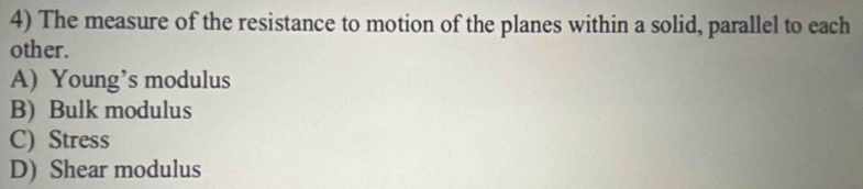 The measure of the resistance to motion of the planes within a solid, parallel to each
other.
A) Young’s modulus
B) Bulk modulus
C) Stress
D) Shear modulus