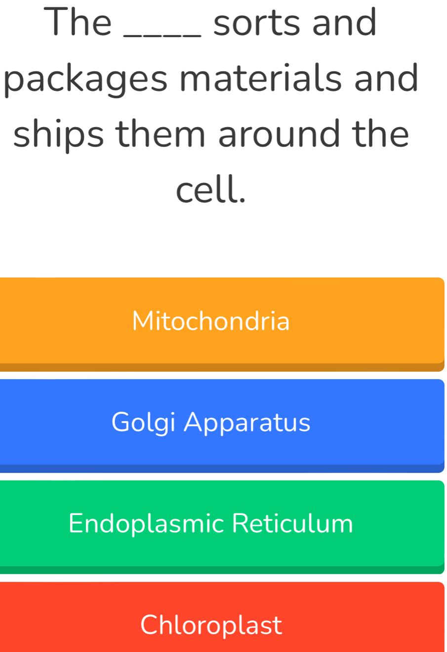 The _sorts and
packages materials and
ships them around the
cell.
Mitochondria
Golgi Apparatus
Endoplasmic Reticulum
Chloroplast