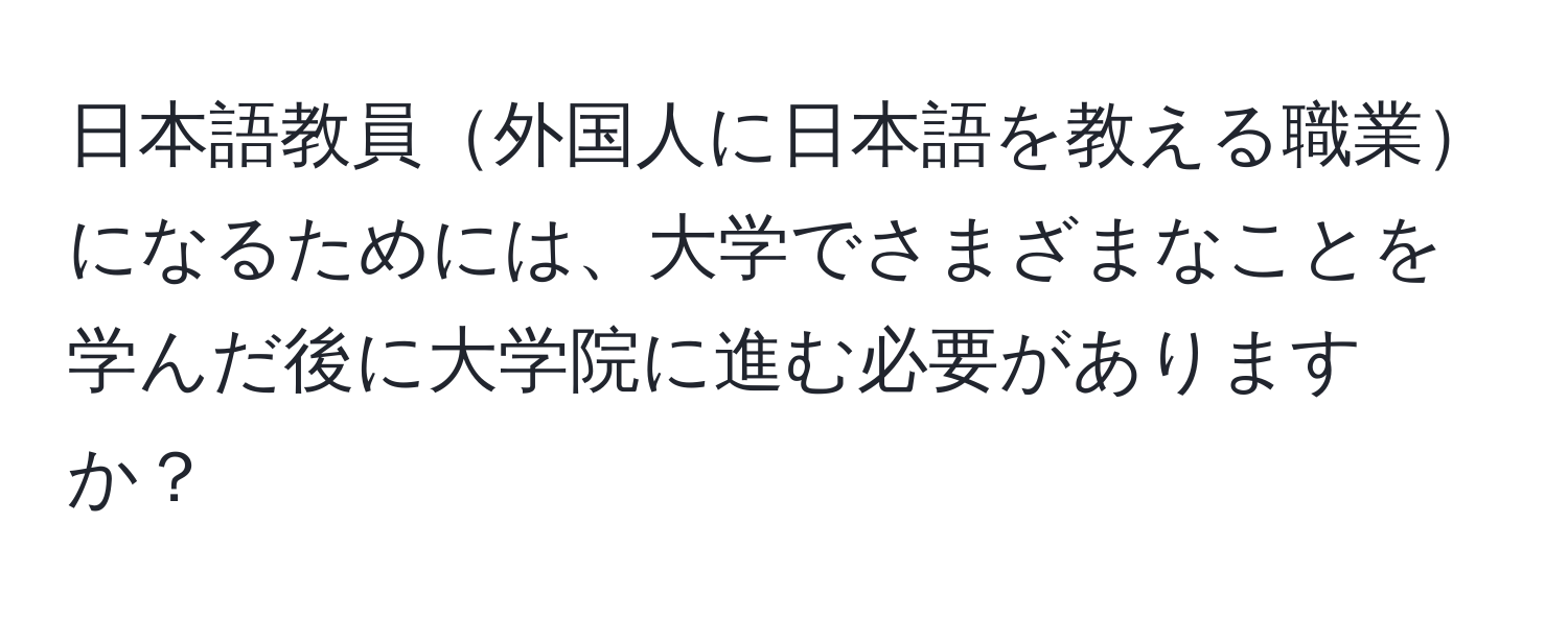 日本語教員外国人に日本語を教える職業になるためには、大学でさまざまなことを学んだ後に大学院に進む必要がありますか？