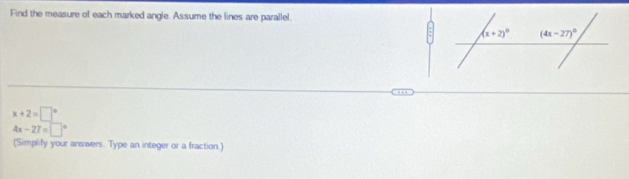 Find the measure of each marked angle. Assume the lines are parallel.
x+2=□°
4x-27=□°
(Simplify your answers. Type an integer or a fraction.)